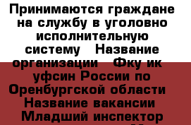 Принимаются граждане на службу в уголовно-исполнительную систему › Название организации ­ Фку ик 4 уфсин России по Оренбургской области  › Название вакансии ­ Младший инспектор отдела охраны › Место работы ­ Оренбург › Минимальный оклад ­ 20-25. › Возраст от ­ 18 - Оренбургская обл. Работа » Вакансии   . Оренбургская обл.